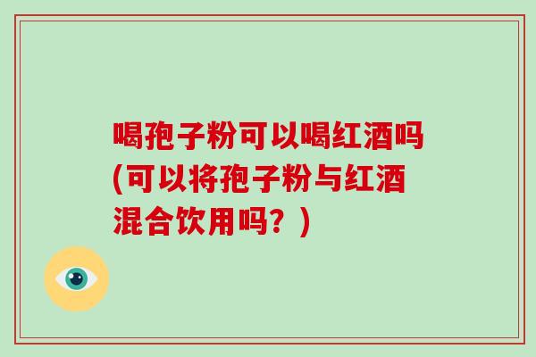 喝孢子粉可以喝红酒吗(可以将孢子粉与红酒混合饮用吗？)-第1张图片-破壁灵芝孢子粉研究指南
