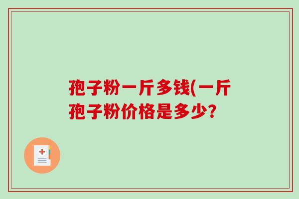 孢子粉一斤多钱(一斤孢子粉价格是多少?-第1张图片-破壁灵芝孢子粉研究指南 孢子粉一斤多钱(一斤孢子粉价格是多少?-第1张图片-破壁灵芝孢子粉研究指南