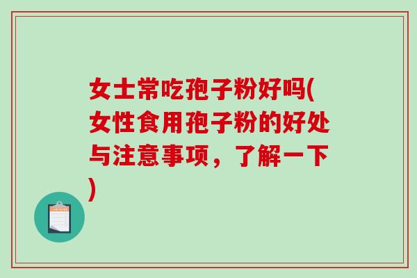 女士常吃孢子粉好吗(女性食用孢子粉的好处与注意事项，了解一下)-第1张图片-破壁灵芝孢子粉研究指南