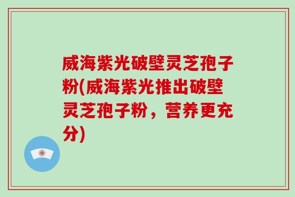 威海紫光破壁灵芝孢子粉(威海紫光推出破壁灵芝孢子粉,营养更充分)-第1张图片-破壁灵芝孢子粉研究指南 威海紫光破壁灵芝孢子粉(威海紫光推出破壁灵芝孢子粉,营养更充分)-第1张图片-破壁灵芝孢子粉研究指南