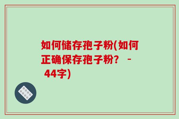 如何储存孢子粉(如何正确保存孢子粉？ - 44字)-第1张图片-破壁灵芝孢子粉研究指南