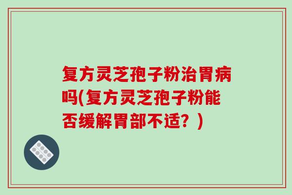 复方灵芝孢子粉治胃病吗(复方灵芝孢子粉能否缓解胃部不适?)-第1张图片-破壁灵芝孢子粉研究指南 复方灵芝孢子粉治胃病吗(复方灵芝孢子粉能否缓解胃部不适?)-第1张图片-破壁灵芝孢子粉研究指南