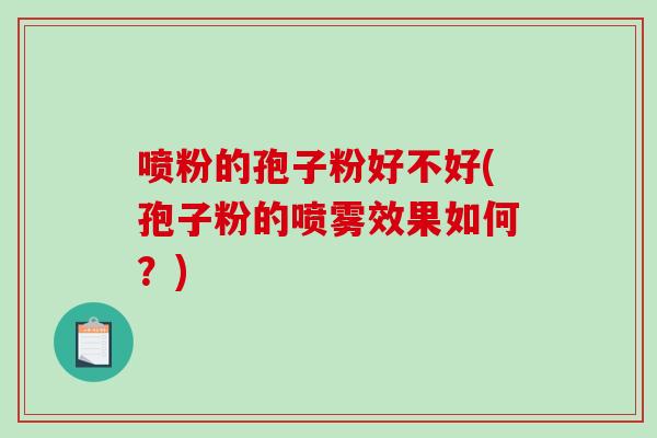 喷粉的孢子粉好不好(孢子粉的喷雾效果如何?)-第1张图片-破壁灵芝孢子粉研究指南 喷粉的孢子粉好不好(孢子粉的喷雾效果如何?)-第1张图片-破壁灵芝孢子粉研究指南