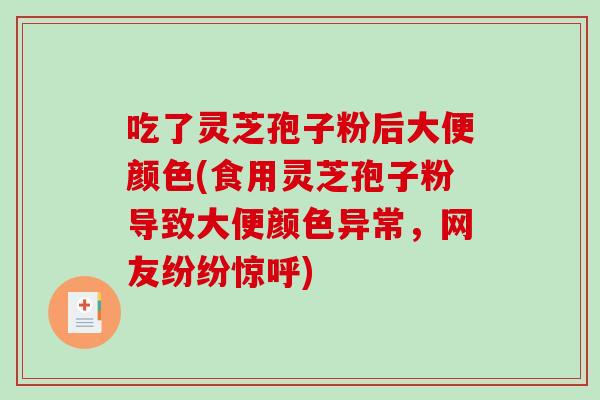 吃了灵芝孢子粉后大便颜色(食用灵芝孢子粉导致大便颜色异常,网友纷纷惊呼)-第1张图片-破壁灵芝孢子粉研究指南 吃了灵芝孢子粉后大便颜色(食用灵芝孢子粉导致大便颜色异常,网友纷纷惊呼)-第1张图片-破壁灵芝孢子粉研究指南