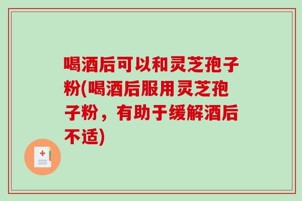 喝酒后可以和灵芝孢子粉(喝酒后服用灵芝孢子粉,有助于缓解酒后不适)-第1张图片-破壁灵芝孢子粉研究指南 喝酒后可以和灵芝孢子粉(喝酒后服用灵芝孢子粉,有助于缓解酒后不适)-第1张图片-破壁灵芝孢子粉研究指南