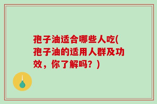 孢子油适合哪些人吃(孢子油的适用人群及功效，你了解吗？)-第1张图片-破壁灵芝孢子粉研究指南