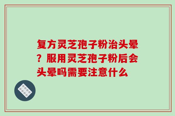 复方灵芝孢子粉治头晕?服用灵芝孢子粉后会头晕吗需要注意什么-第1张图片-破壁灵芝孢子粉研究指南 复方灵芝孢子粉治头晕?服用灵芝孢子粉后会头晕吗需要注意什么-第1张图片-破壁灵芝孢子粉研究指南