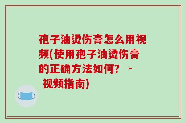 孢子油烫伤膏怎么用视频(使用孢子油烫伤膏的正确方法如何? - 视频指南)-第1张图片-破壁灵芝孢子粉研究指南 孢子油烫伤膏怎么用视频(使用孢子油烫伤膏的正确方法如何? - 视频指南)-第1张图片-破壁灵芝孢子粉研究指南