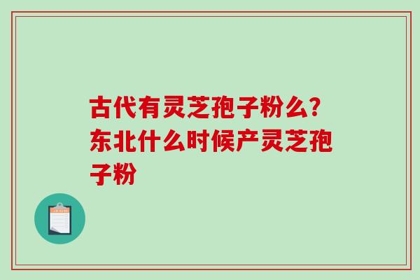古代有灵芝孢子粉么?东北什么时候产灵芝孢子粉-第1张图片-破壁灵芝孢子粉研究指南 古代有灵芝孢子粉么?东北什么时候产灵芝孢子粉-第1张图片-破壁灵芝孢子粉研究指南