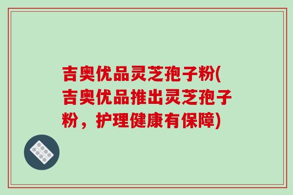 吉奥优品灵芝孢子粉(吉奥优品推出灵芝孢子粉，护理健康有保障)-第1张图片-破壁灵芝孢子粉研究指南