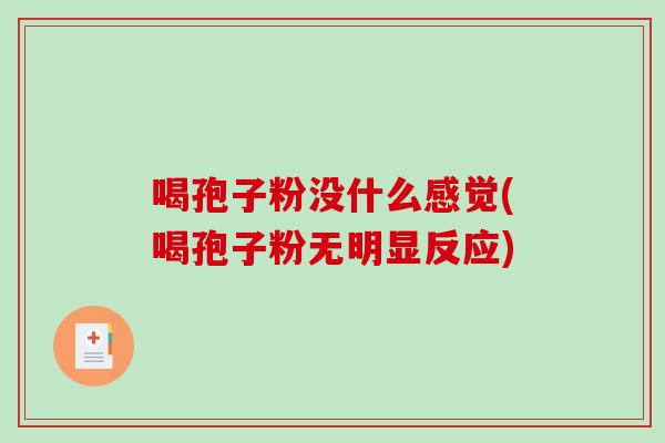喝孢子粉没什么感觉(喝孢子粉无明显反应)-第1张图片-破壁灵芝孢子粉研究指南 喝孢子粉没什么感觉(喝孢子粉无明显反应)-第1张图片-破壁灵芝孢子粉研究指南