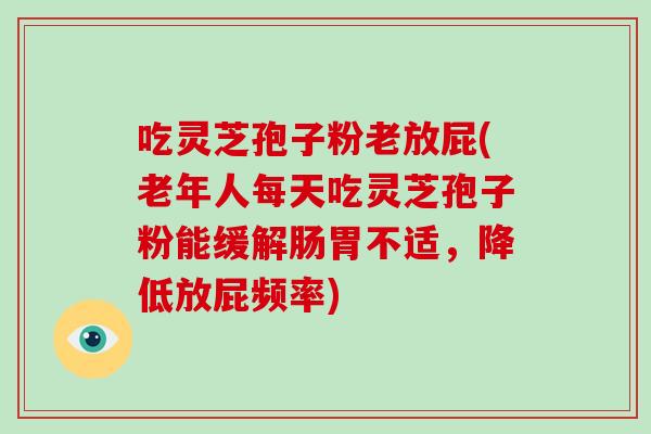 吃灵芝孢子粉老放屁(老年人每天吃灵芝孢子粉能缓解肠胃不适，降低放屁频率)-第1张图片-破壁灵芝孢子粉研究指南