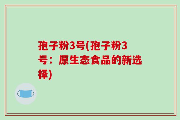 孢子粉3号(孢子粉3号:原生态食品的新选择)-第1张图片-破壁灵芝孢子粉研究指南 孢子粉3号(孢子粉3号:原生态食品的新选择)-第1张图片-破壁灵芝孢子粉研究指南