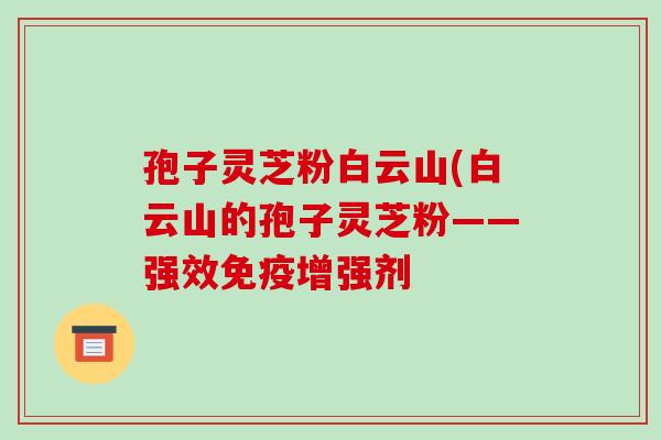 孢子灵芝粉白云山(白云山的孢子灵芝粉——强效免疫增强剂-第1张图片-破壁灵芝孢子粉研究指南 孢子灵芝粉白云山(白云山的孢子灵芝粉——强效免疫增强剂-第1张图片-破壁灵芝孢子粉研究指南