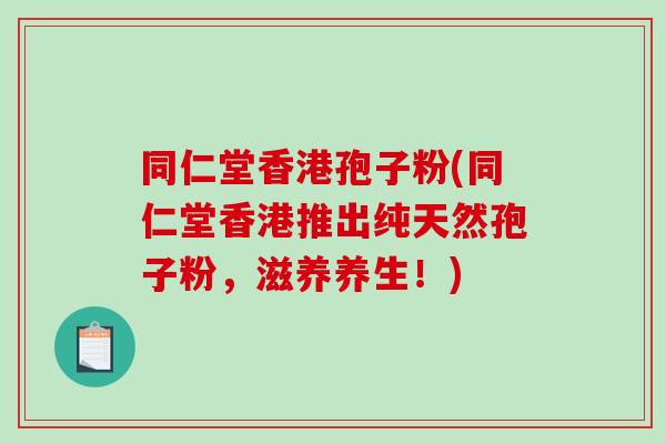 同仁堂香港孢子粉(同仁堂香港推出纯天然孢子粉,滋养养生!)-第1张图片-破壁灵芝孢子粉研究指南 同仁堂香港孢子粉(同仁堂香港推出纯天然孢子粉,滋养养生!)-第1张图片-破壁灵芝孢子粉研究指南