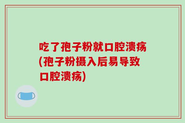 吃了孢子粉就口腔溃疡(孢子粉摄入后易导致口腔溃疡)-第1张图片-破壁灵芝孢子粉研究指南 吃了孢子粉就口腔溃疡(孢子粉摄入后易导致口腔溃疡)-第1张图片-破壁灵芝孢子粉研究指南
