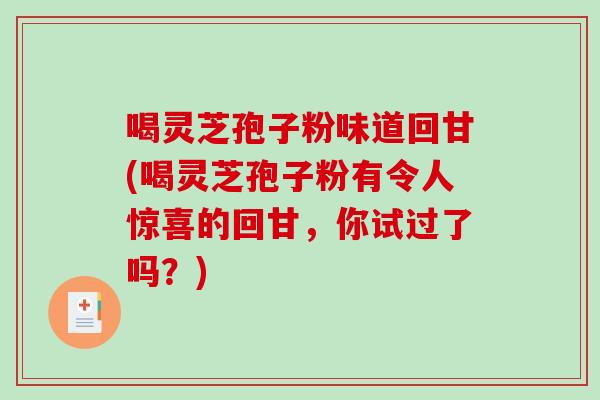 喝灵芝孢子粉味道回甘(喝灵芝孢子粉有令人惊喜的回甘，你试过了吗？)-第1张图片-破壁灵芝孢子粉研究指南