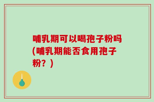 哺乳期可以喝孢子粉吗(哺乳期能否食用孢子粉?)-第1张图片-破壁灵芝孢子粉研究指南 哺乳期可以喝孢子粉吗(哺乳期能否食用孢子粉?)-第1张图片-破壁灵芝孢子粉研究指南