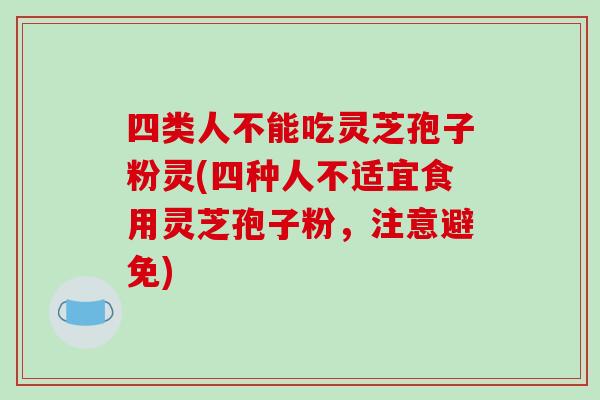 四类人不能吃灵芝孢子粉灵(四种人不适宜食用灵芝孢子粉,注意避免)-第1张图片-破壁灵芝孢子粉研究指南 四类人不能吃灵芝孢子粉灵(四种人不适宜食用灵芝孢子粉,注意避免)-第1张图片-破壁灵芝孢子粉研究指南