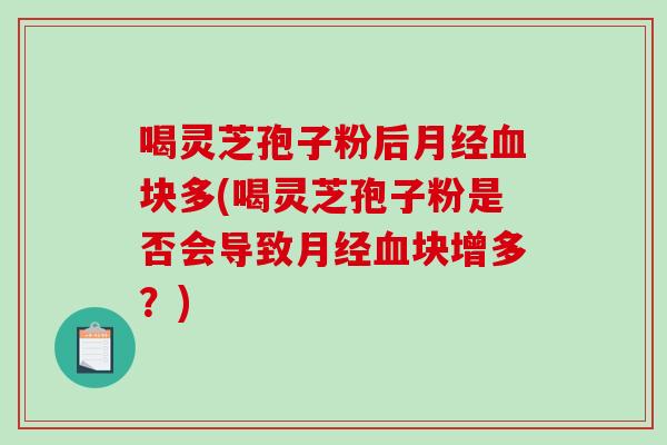 喝灵芝孢子粉后月经血块多(喝灵芝孢子粉是否会导致月经血块增多?)-第1张图片-破壁灵芝孢子粉研究指南 喝灵芝孢子粉后月经血块多(喝灵芝孢子粉是否会导致月经血块增多?)-第1张图片-破壁灵芝孢子粉研究指南