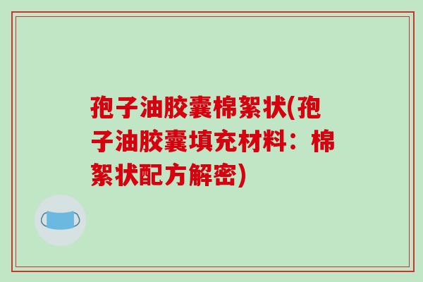 孢子油胶囊棉絮状(孢子油胶囊填充材料:棉絮状配方解密)-第1张图片-破壁灵芝孢子粉研究指南 孢子油胶囊棉絮状(孢子油胶囊填充材料:棉絮状配方解密)-第1张图片-破壁灵芝孢子粉研究指南