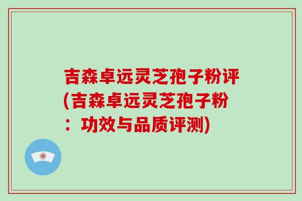 吉森卓远灵芝孢子粉评(吉森卓远灵芝孢子粉:功效与品质评测)-第1张图片-破壁灵芝孢子粉研究指南 吉森卓远灵芝孢子粉评(吉森卓远灵芝孢子粉:功效与品质评测)-第1张图片-破壁灵芝孢子粉研究指南