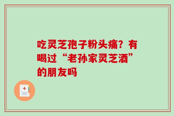 吃灵芝孢子粉头痛?有喝过“老孙家灵芝酒”的朋友吗-第1张图片-破壁灵芝孢子粉研究指南 吃灵芝孢子粉头痛?有喝过“老孙家灵芝酒”的朋友吗-第1张图片-破壁灵芝孢子粉研究指南
