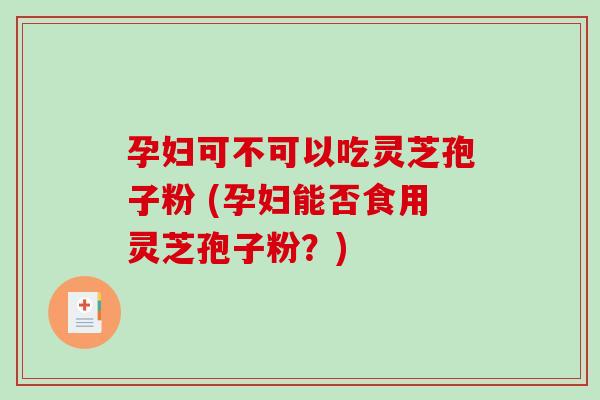 孕妇可不可以吃灵芝孢子粉 (孕妇能否食用灵芝孢子粉？)-第1张图片-破壁灵芝孢子粉研究指南