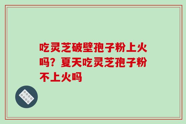 吃灵芝破壁孢子粉上火吗?夏天吃灵芝孢子粉不上火吗-第1张图片-破壁灵芝孢子粉研究指南 吃灵芝破壁孢子粉上火吗?夏天吃灵芝孢子粉不上火吗-第1张图片-破壁灵芝孢子粉研究指南