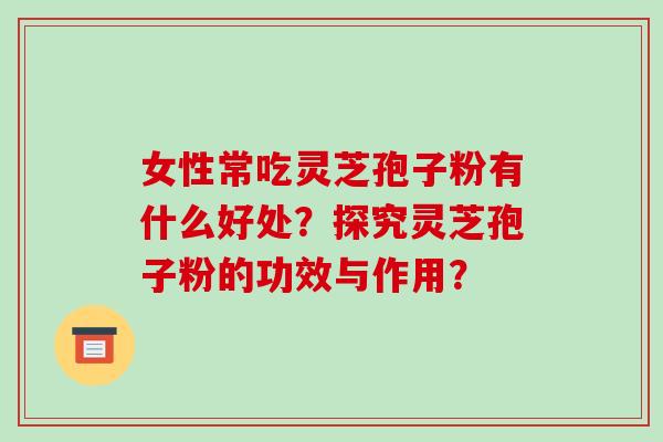 女性常吃灵芝孢子粉有什么好处?探究灵芝孢子粉的功效与作用?-第1张图片-破壁灵芝孢子粉研究指南 女性常吃灵芝孢子粉有什么好处?探究灵芝孢子粉的功效与作用?-第1张图片-破壁灵芝孢子粉研究指南