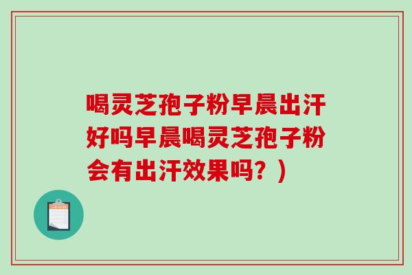 喝灵芝孢子粉早晨出汗好吗早晨喝灵芝孢子粉会有出汗效果吗?)-第1张图片-破壁灵芝孢子粉研究指南 喝灵芝孢子粉早晨出汗好吗早晨喝灵芝孢子粉会有出汗效果吗?)-第1张图片-破壁灵芝孢子粉研究指南