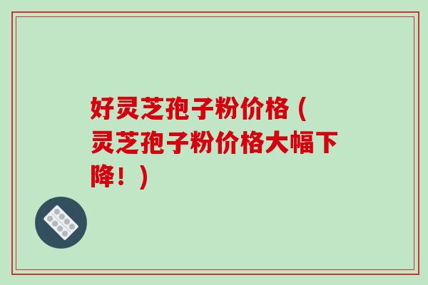 好灵芝孢子粉价格 (灵芝孢子粉价格大幅下降!)-第1张图片-破壁灵芝孢子粉研究指南 好灵芝孢子粉价格 (灵芝孢子粉价格大幅下降!)-第1张图片-破壁灵芝孢子粉研究指南