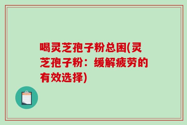 喝灵芝孢子粉总困(灵芝孢子粉:缓解疲劳的有效选择)-第1张图片-破壁灵芝孢子粉研究指南 喝灵芝孢子粉总困(灵芝孢子粉:缓解疲劳的有效选择)-第1张图片-破壁灵芝孢子粉研究指南