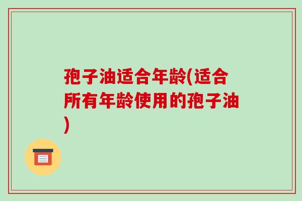 孢子油适合年龄(适合所有年龄使用的孢子油)-第1张图片-破壁灵芝孢子粉研究指南 孢子油适合年龄(适合所有年龄使用的孢子油)-第1张图片-破壁灵芝孢子粉研究指南