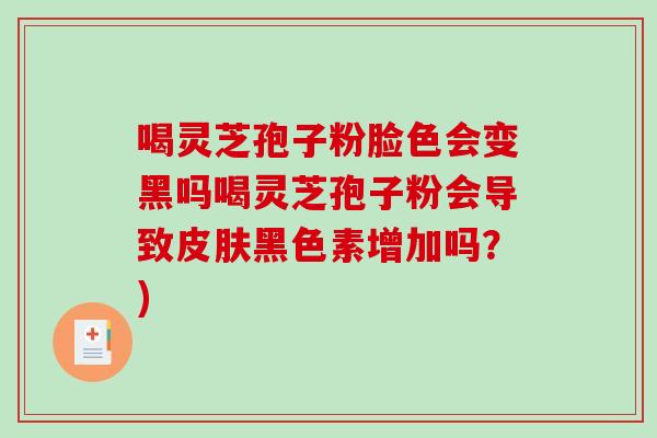 喝灵芝孢子粉脸色会变黑吗喝灵芝孢子粉会导致皮肤黑色素增加吗？)-第1张图片-破壁灵芝孢子粉研究指南