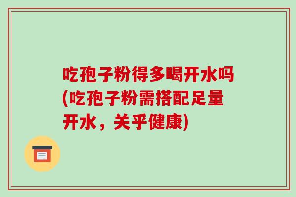 吃孢子粉得多喝开水吗(吃孢子粉需搭配足量开水,关乎健康)-第1张图片-破壁灵芝孢子粉研究指南 吃孢子粉得多喝开水吗(吃孢子粉需搭配足量开水,关乎健康)-第1张图片-破壁灵芝孢子粉研究指南