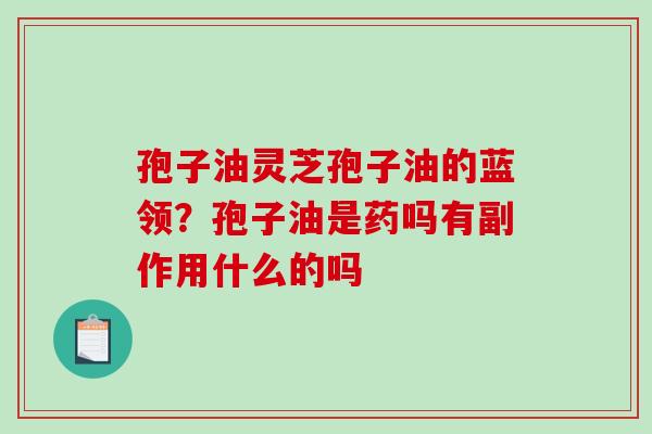 孢子油灵芝孢子油的蓝领?孢子油是药吗有副作用什么的吗-第1张图片-破壁灵芝孢子粉研究指南 孢子油灵芝孢子油的蓝领?孢子油是药吗有副作用什么的吗-第1张图片-破壁灵芝孢子粉研究指南