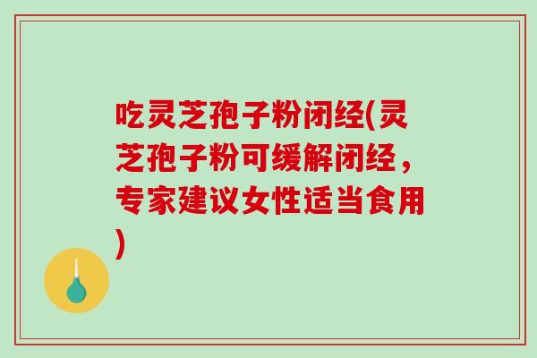 吃灵芝孢子粉闭经(灵芝孢子粉可缓解闭经，专家建议女性适当食用)-第1张图片-破壁灵芝孢子粉研究指南