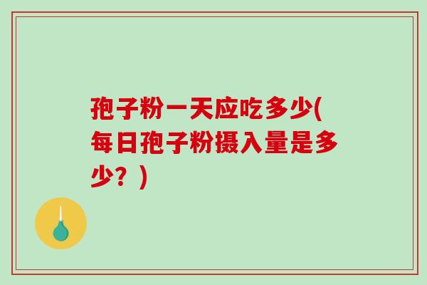 孢子粉一天应吃多少(每日孢子粉摄入量是多少?)-第1张图片-破壁灵芝孢子粉研究指南 孢子粉一天应吃多少(每日孢子粉摄入量是多少?)-第1张图片-破壁灵芝孢子粉研究指南