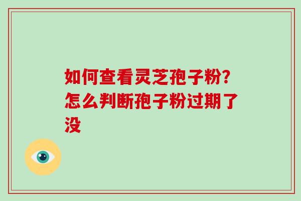 如何查看灵芝孢子粉?怎么判断孢子粉过期了没-第1张图片-破壁灵芝孢子粉研究指南 如何查看灵芝孢子粉?怎么判断孢子粉过期了没-第1张图片-破壁灵芝孢子粉研究指南