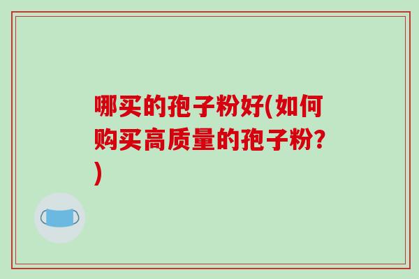 哪买的孢子粉好(如何购买高质量的孢子粉？)-第1张图片-破壁灵芝孢子粉研究指南