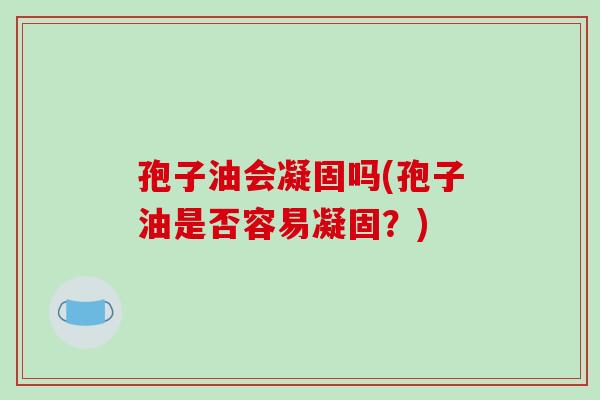 孢子油会凝固吗(孢子油是否容易凝固?)-第1张图片-破壁灵芝孢子粉研究指南 孢子油会凝固吗(孢子油是否容易凝固?)-第1张图片-破壁灵芝孢子粉研究指南