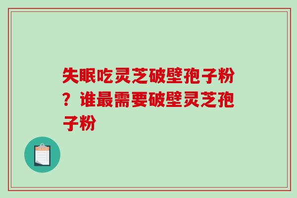 失眠吃灵芝破壁孢子粉?谁最需要破壁灵芝孢子粉-第1张图片-破壁灵芝孢子粉研究指南 失眠吃灵芝破壁孢子粉?谁最需要破壁灵芝孢子粉-第1张图片-破壁灵芝孢子粉研究指南