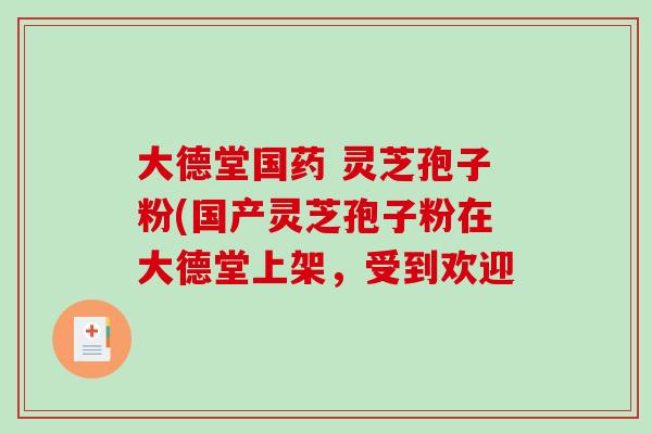 大德堂国药 灵芝孢子粉(国产灵芝孢子粉在大德堂上架,受到欢迎-第1张图片-破壁灵芝孢子粉研究指南 大德堂国药 灵芝孢子粉(国产灵芝孢子粉在大德堂上架,受到欢迎-第1张图片-破壁灵芝孢子粉研究指南