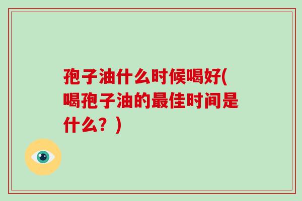 孢子油什么时候喝好(喝孢子油的最佳时间是什么?)-第1张图片-破壁灵芝孢子粉研究指南 孢子油什么时候喝好(喝孢子油的最佳时间是什么?)-第1张图片-破壁灵芝孢子粉研究指南
