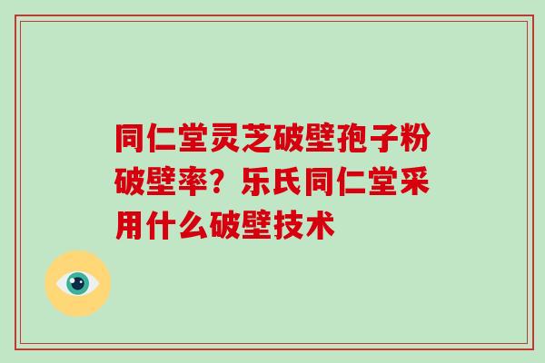 同仁堂灵芝破壁孢子粉破壁率?乐氏同仁堂采用什么破壁技术-第1张图片-破壁灵芝孢子粉研究指南 同仁堂灵芝破壁孢子粉破壁率?乐氏同仁堂采用什么破壁技术-第1张图片-破壁灵芝孢子粉研究指南