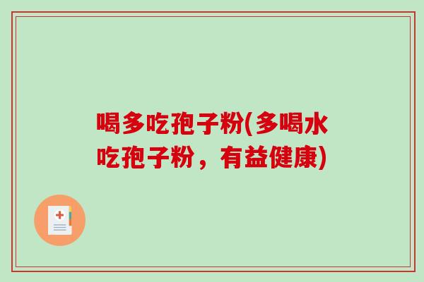 喝多吃孢子粉(多喝水吃孢子粉,有益健康)-第1张图片-破壁灵芝孢子粉研究指南 喝多吃孢子粉(多喝水吃孢子粉,有益健康)-第1张图片-破壁灵芝孢子粉研究指南