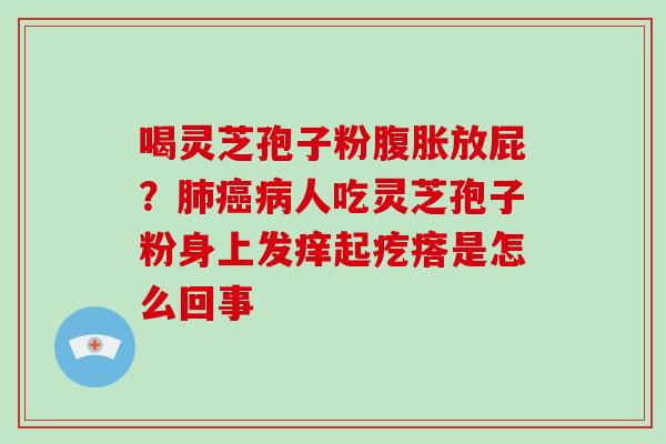 喝灵芝孢子粉腹胀放屁?肺癌病人吃灵芝孢子粉身上发痒起疙瘩是怎么回事-第1张图片-破壁灵芝孢子粉研究指南 喝灵芝孢子粉腹胀放屁?肺癌病人吃灵芝孢子粉身上发痒起疙瘩是怎么回事-第1张图片-破壁灵芝孢子粉研究指南