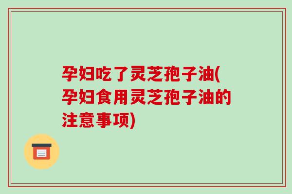 孕妇吃了灵芝孢子油(孕妇食用灵芝孢子油的注意事项)-第1张图片-破壁灵芝孢子粉研究指南