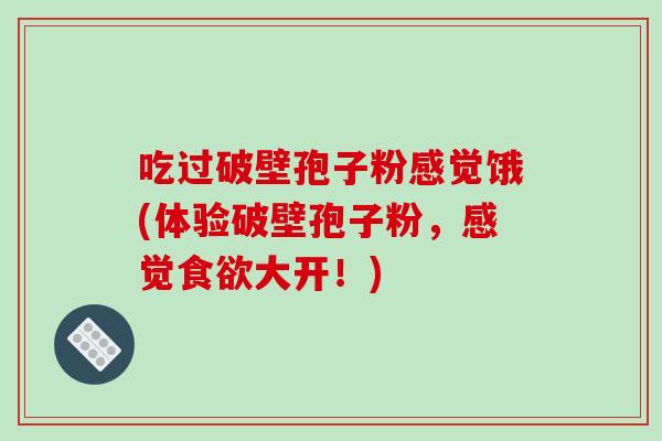吃过破壁孢子粉感觉饿(体验破壁孢子粉,感觉食欲大开!)-第1张图片-破壁灵芝孢子粉研究指南 吃过破壁孢子粉感觉饿(体验破壁孢子粉,感觉食欲大开!)-第1张图片-破壁灵芝孢子粉研究指南
